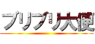 ブリブリ大便 ()