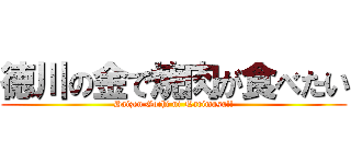 徳川の金で焼肉が食べたい (Daizen Gochi ni Narimasu!!)