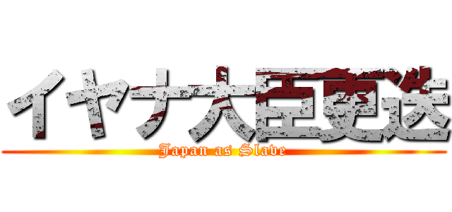 イヤナ大臣更迭 (Japan as Slave)