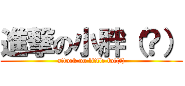 進撃の小胖（？） (attack on little fat(?))