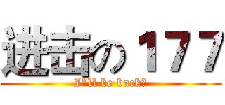 进击の１７７ (I”ll be back！)