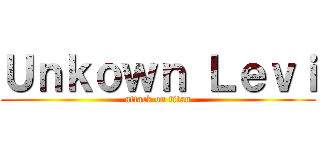 Ｕｎｋｏｗｎ Ｌｅｖｉ (attack on titan)