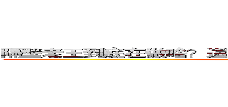 隔壁老王到底在做啥？這是值得讓我們思考的一件是啊！ (attack on titan)