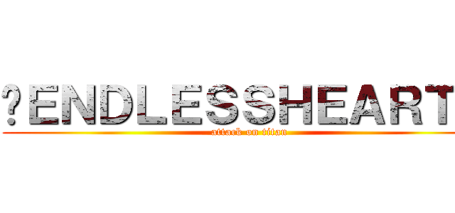 ►ＥＮＤＬＥＳＳＨＥＡＲＴ►  (attack on titan)