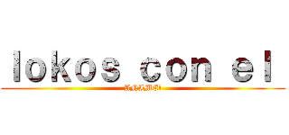 ｌｏｋｏｓ ｃｏｎ ｅｌ  (ANIME!)