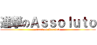 進撃のＡｓｓｏｌｕｔｏ (attack on Assoluto)