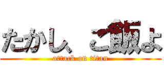 たかし、ご飯よ (attack on titan)