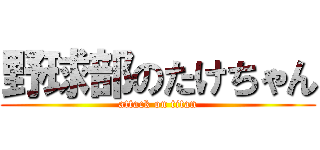 野球部のたけちゃん (attack on titan)