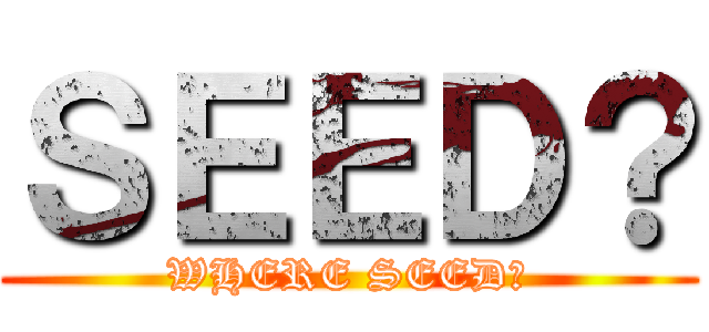 ＳＥＥＤ？ (WHERE SEED?)