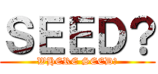 ＳＥＥＤ？ (WHERE SEED?)