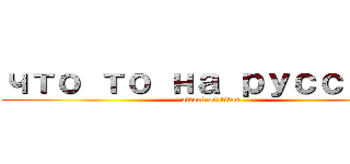 что то на русском (attack on titan)