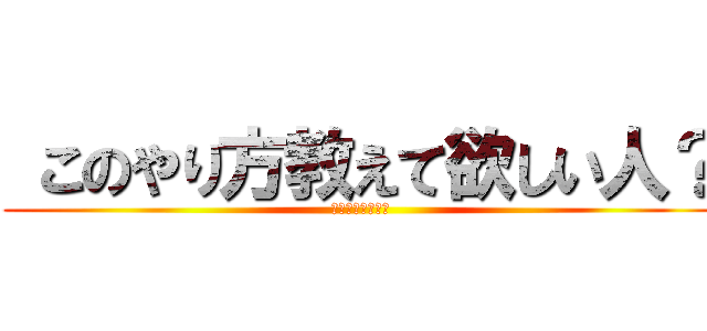  このやり方教えて欲しい人？ (どぅーするぅー！)