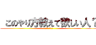  このやり方教えて欲しい人？ (どぅーするぅー！)