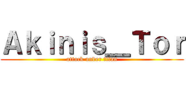 Ａｋｉｎｉｓ＿Ｔｏｒ (attack under titan)