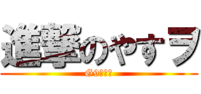 進撃のやすヲ (G9の番人)