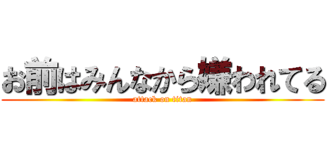 お前はみんなから嫌われてる (attack on titan)