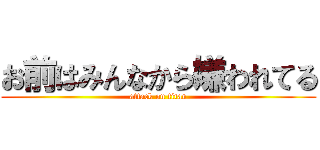 お前はみんなから嫌われてる (attack on titan)