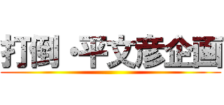 打倒・平文彦企画 ()