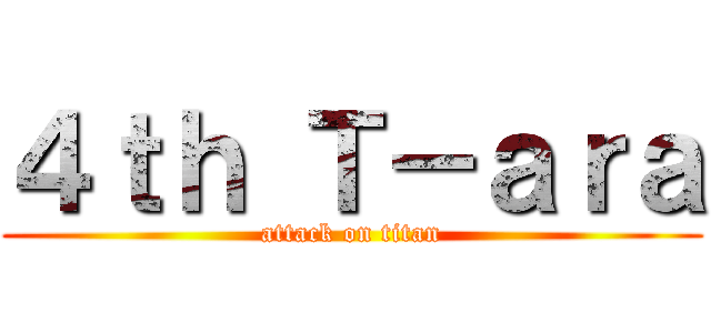 ４ｔｈ Ｔ－ａｒａ (attack on titan)