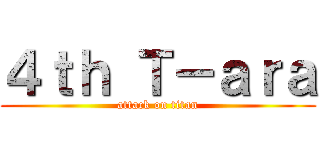 ４ｔｈ Ｔ－ａｒａ (attack on titan)