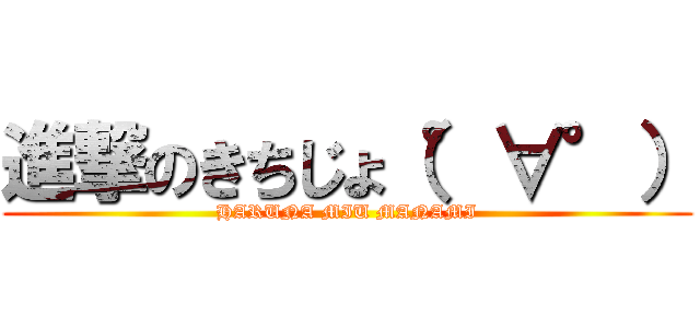 進撃のきちじょ（°∀°） (HARUNA MIU MANAMI)