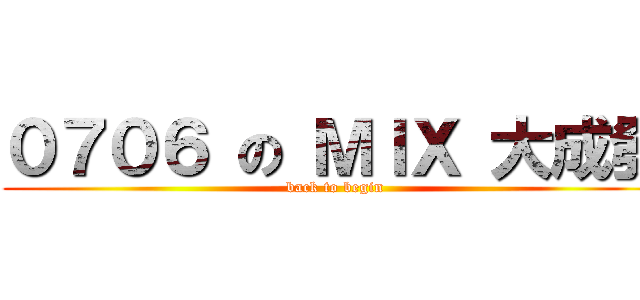 ０７０６ の ＭＩＸ 大成發 (back to begin)