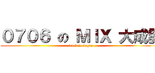 ０７０６ の ＭＩＸ 大成發 (back to begin)
