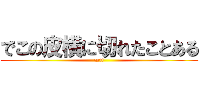 でこの皮横に切れたことある (auti)