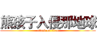 熊孩子入侵那地球 (attack on titan)