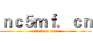 ｎｃ５ｍｆ．ｃｎ (attack on titan)