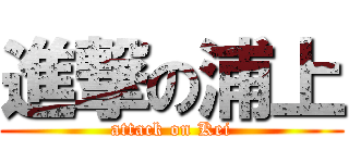 進撃の浦上 (attack on Kei)