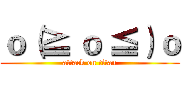 ｏ（≧ ｏ ≦）ｏ (attack on titan)