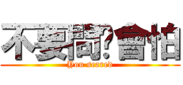 不要問你會怕 (You scared)