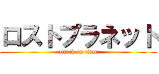 ロストプラネット (attack on titan)