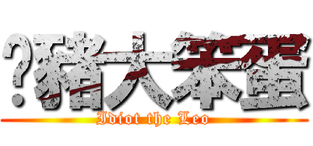 奀豬大笨蛋 (Idiot the Leo)