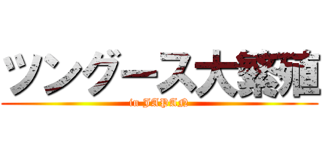 ツングース大繁殖 (in JAPAN)