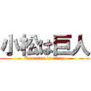 小松は巨人 (Komatsu is titan)