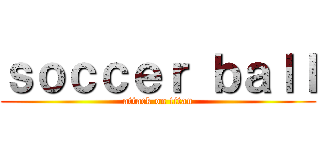 ｓｏｃｃｅｒ ｂａｌｌ (attack on titan)