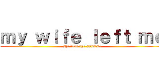 ｍｙ ｗｉｆｅ ｌｅｆｔ ｍｅ (she took the alamone)