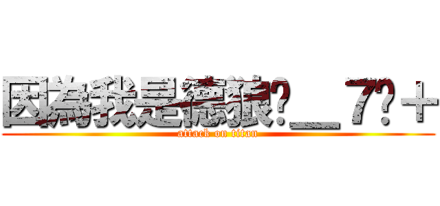 因為我是德狼ˊ＿７ˋ＋ (attack on titan)