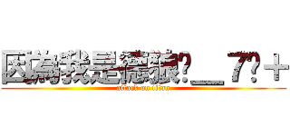 因為我是德狼ˊ＿７ˋ＋ (attack on titan)