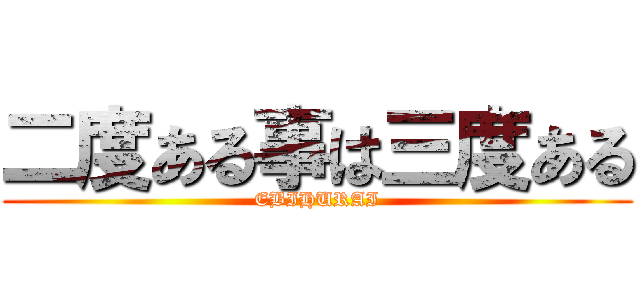 二度ある事は三度ある (EBIHURAI)