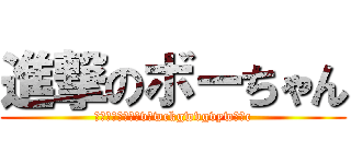 進撃のボーちゃん (ンンンンンンンンvぢwckgwvgvywぼうc)