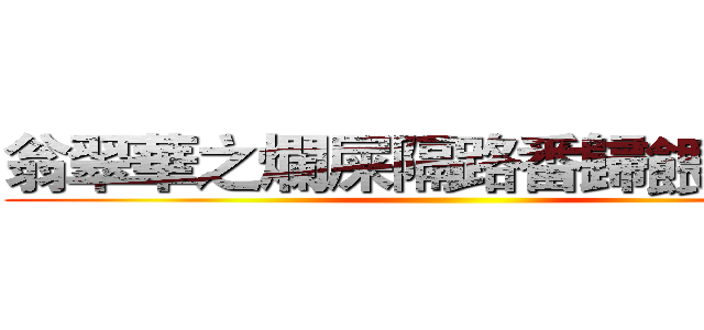 翁翠華之爛屎隔路番歸餵雞啦柒 ()