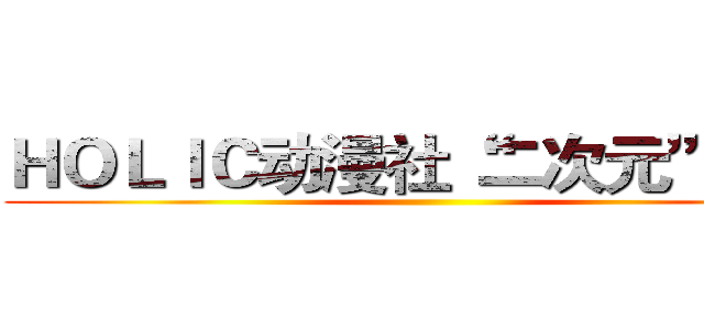 ＨＯＬＩＣ动漫社“二次元”晚会 ()