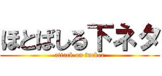 ほとばしる下ネタ (attack on fucker)