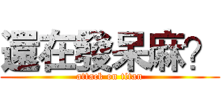 還在發呆麻？ (attack on titan)