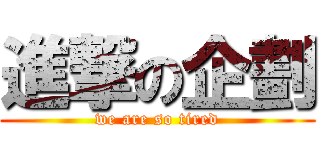 進撃の企劃 (we are so tired)