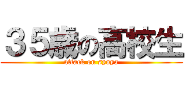 ３５歳の高校生 (attack on syuya)