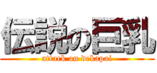 伝説の巨乳 (attack on dekapai)